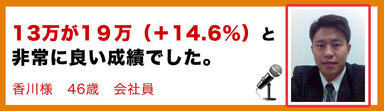 購入者の声 13万が1９万（＋14.6％）と非常に良い成績でした。　香川様　　４６さいおっさん